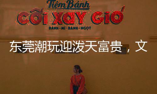 东莞潮玩迎泼天富贵，文化碰撞与现代潮流的融合盛宴