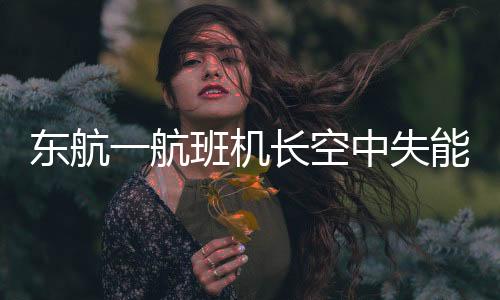 东航一航班机长空中失能紧急迫降，乘客安全获救