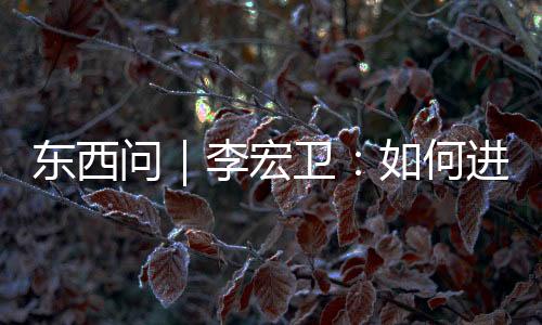东西问｜李宏卫：如何进一步推动“中国丹霞”世界自然遗产研究？