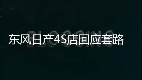东风日产4S店回应套路车主，全方位解析与改善措施