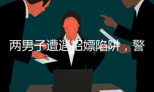 两男子遭遇招嫖陷阱，警方及时介入调查