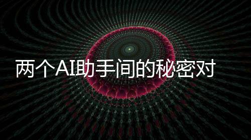 两个AI助手间的秘密对话，神秘的加密交流