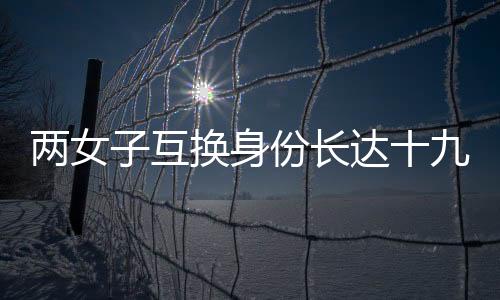 两女子互换身份长达十九年，一段奇特的人生经历揭秘