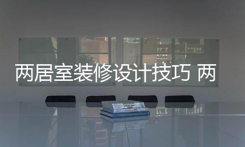 两居室装修设计技巧 两居室装修注意事项