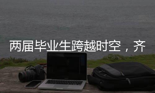 两届毕业生跨越时空，齐聚母校共叙师生情深