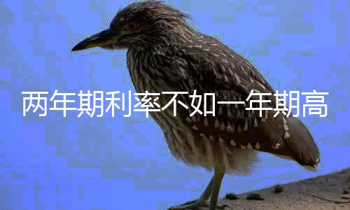两年期利率不如一年期高 部分银行中短期存款利率倒挂