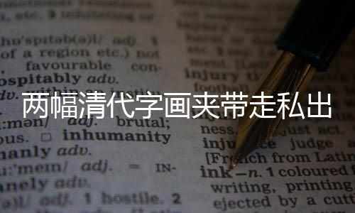 两幅清代字画夹带走私出境被海关截获，文化遗产保护再次敲响警钟