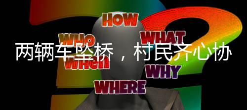 两辆车坠桥，村民齐心协力展开救援事件全记录——社区凝聚力量的瞬间
