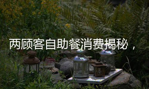 两顾客自助餐消费揭秘，偷拿20斤肉背后的故事