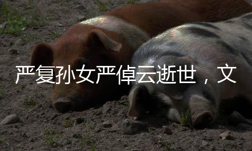 严复孙女严倬云逝世，文化界痛失瑰宝