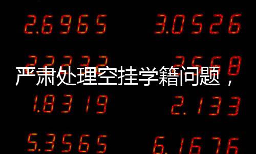 严肃处理空挂学籍问题，一项刻不容缓的行动