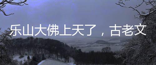 乐山大佛上天了，古老文化与现代科技的融合奇迹