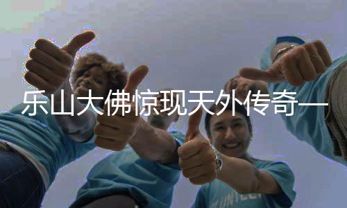 乐山大佛惊现天外传奇——神奇的太空之旅