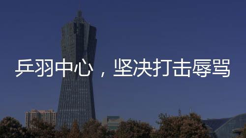 乒羽中心，坚决打击辱骂运动员的极端粉丝行为