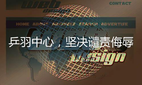 乒羽中心，坚决谴责侮辱中国运动员的言行