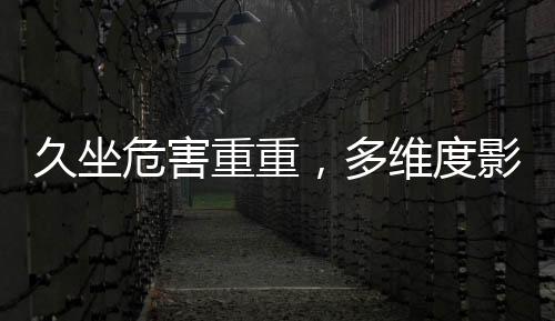 久坐危害重重，多维度影响心脏健康