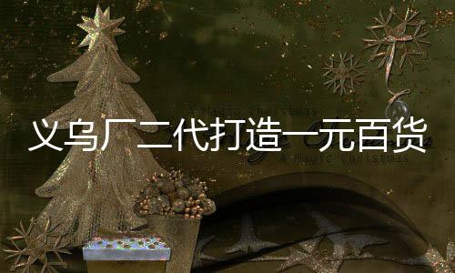 义乌厂二代打造一元百货帝国，年销售额突破四亿元