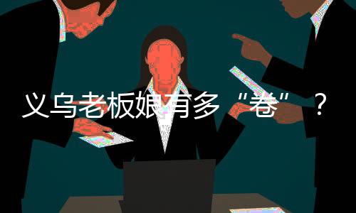 义乌老板娘有多“卷”？她用36种语言把伞卖到全世界