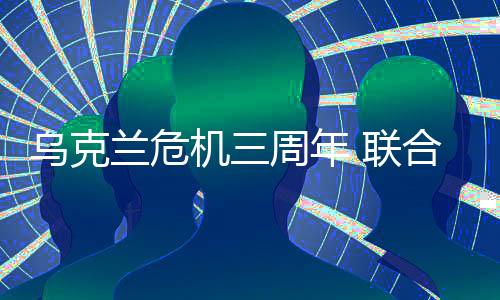 乌克兰危机三周年 联合国秘书长呼吁和平：“到此为止吧”