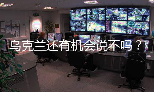 乌克兰还有机会说不吗？国际观察与分析