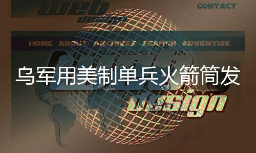 乌军用美制单兵火箭筒发射迫击炮弹，实战应用与影响分析