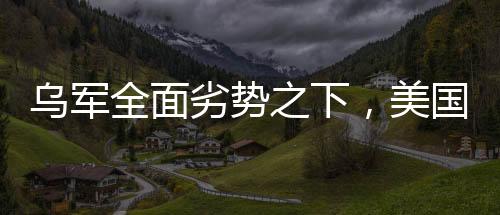 乌军全面劣势之下，美国是否会袖手旁观？