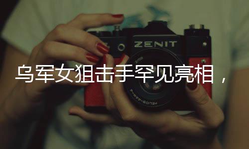 乌军女狙击手罕见亮相，战场上的静默杀手