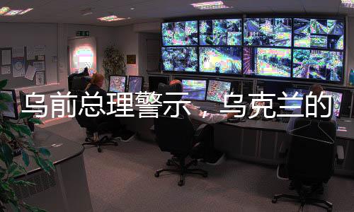 乌前总理警示，乌克兰的未来隐忧——逐渐倾向成为美国的殖民地