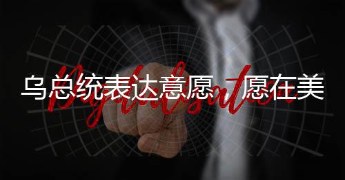 乌总统表达意愿，愿在美方领导下尽快开启和平谈判