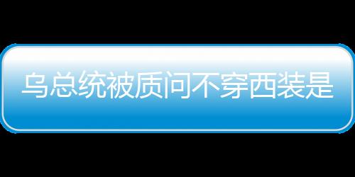 乌总统被质问不穿西装是对白宫不尊重，一场关于服装与礼仪的探讨