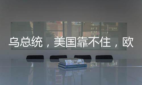 乌总统，美国靠不住，欧洲需自立自强