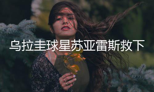 乌拉圭球星苏亚雷斯救下企图自杀的男子