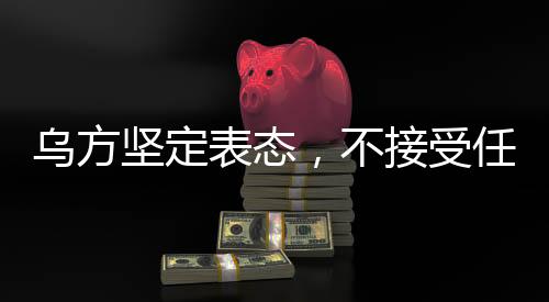 乌方坚定表态，不接受任何最后通牒