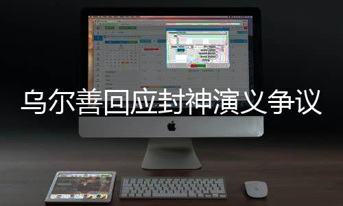 乌尔善回应封神演义争议，坚持理念，虚心接受反馈