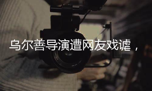 乌尔善导演遭网友戏谑，被贴脸开大的背后故事揭秘