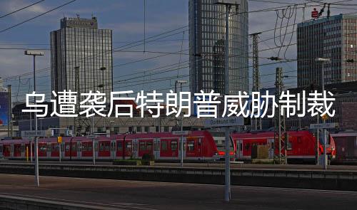 乌遭袭后特朗普威胁制裁俄，谁急了？