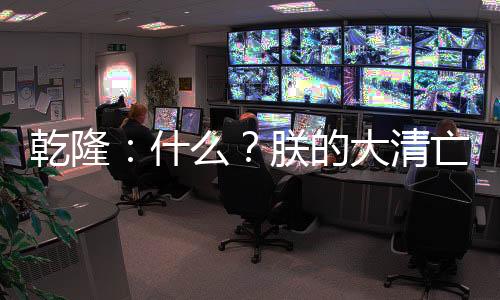 乾隆：什么？朕的大清亡了？