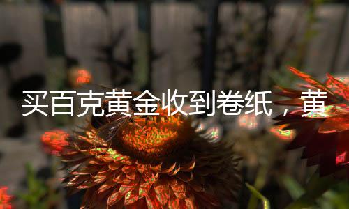 买百克黄金收到卷纸，黄金交易的新体验