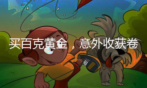 买百克黄金，意外收获卷纸背后隐藏的故新兴金融资讯