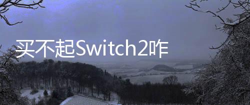 买不起Switch2咋办？任天堂：继续玩初代Switch