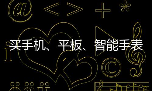 买手机、平板、智能手表有补贴！最划算的入手价格是多少？一文Get