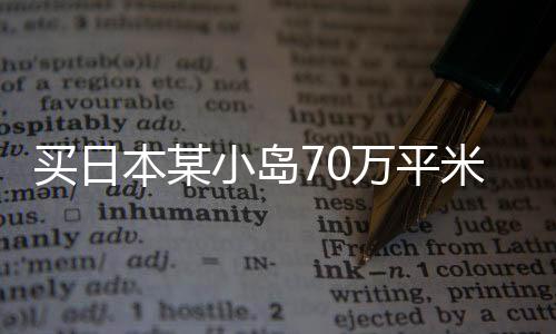 买日本某小岛70万平米用地一事探析