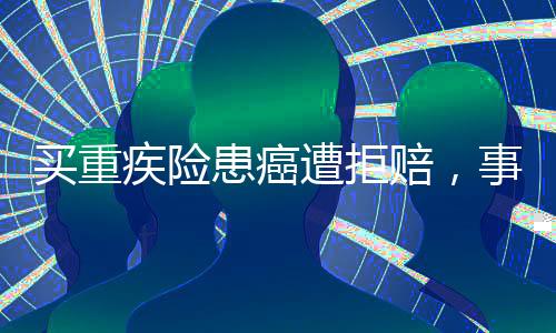 买重疾险患癌遭拒赔，事件背后揭示的问题与挑战