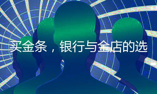 买金条，银行与金店的选择考量