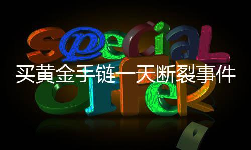 买黄金手链一天断裂事件揭秘