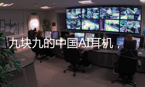 九块九的中国AI耳机，惊艳全球