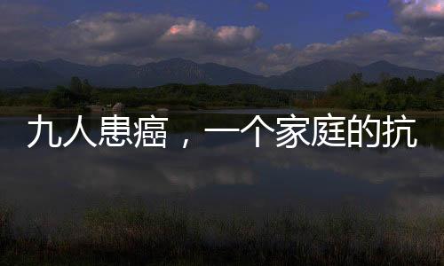 九人患癌，一个家庭的抗癌之路