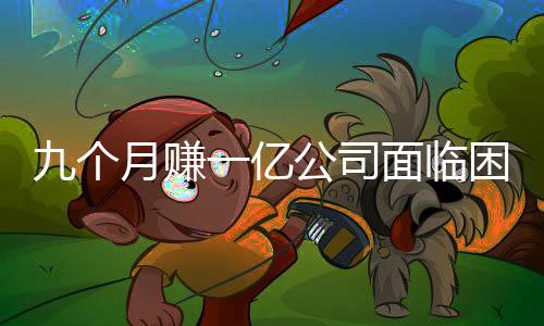 九个月赚一亿公司面临困境，多个分公司已注销