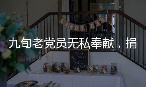 九旬老党员无私奉献，捐献遗体造福社会