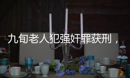 九旬老人犯强奸罪获刑，看守所拒收引发社会热议